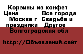 Корзины из конфет › Цена ­ 1 600 - Все города, Москва г. Свадьба и праздники » Другое   . Волгоградская обл.